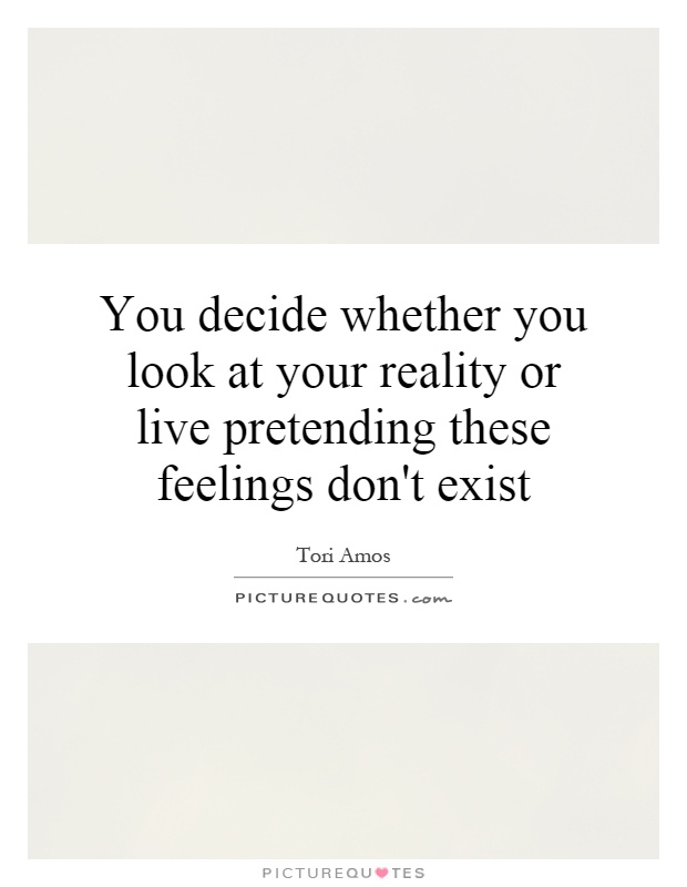 You decide whether you look at your reality or live pretending these feelings don't exist Picture Quote #1