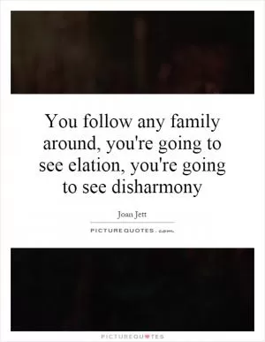 You follow any family around, you're going to see elation, you're going to see disharmony Picture Quote #1