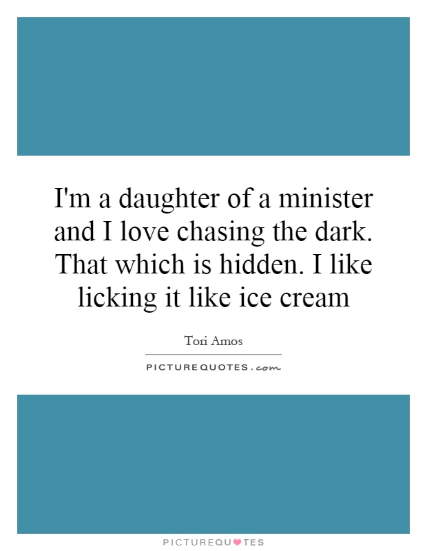 I'm a daughter of a minister and I love chasing the dark. That which is hidden. I like licking it like ice cream Picture Quote #1