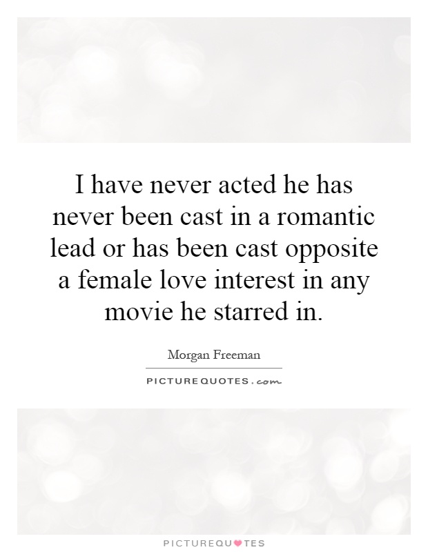 I have never acted he has never been cast in a romantic lead or has been cast opposite a female love interest in any movie he starred in Picture Quote #1