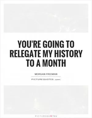 You're going to relegate my history to a month Picture Quote #1