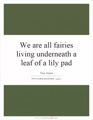 We are all fairies living underneath a leaf of a lily pad Picture Quote #1