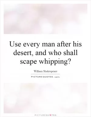 Use every man after his desert, and who shall scape whipping? Picture Quote #1