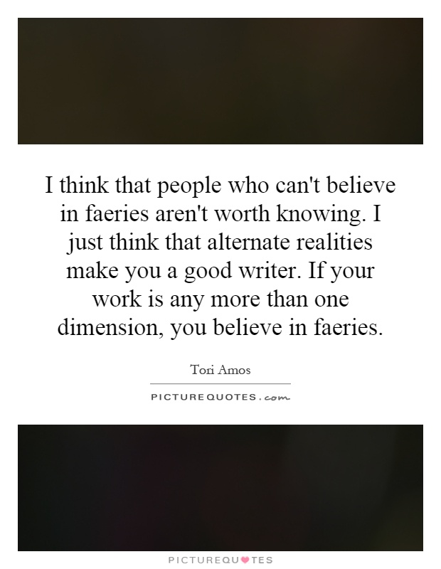 I think that people who can't believe in faeries aren't worth knowing. I just think that alternate realities make you a good writer. If your work is any more than one dimension, you believe in faeries Picture Quote #1