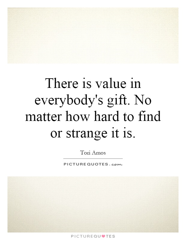 There is value in everybody's gift. No matter how hard to find or strange it is Picture Quote #1