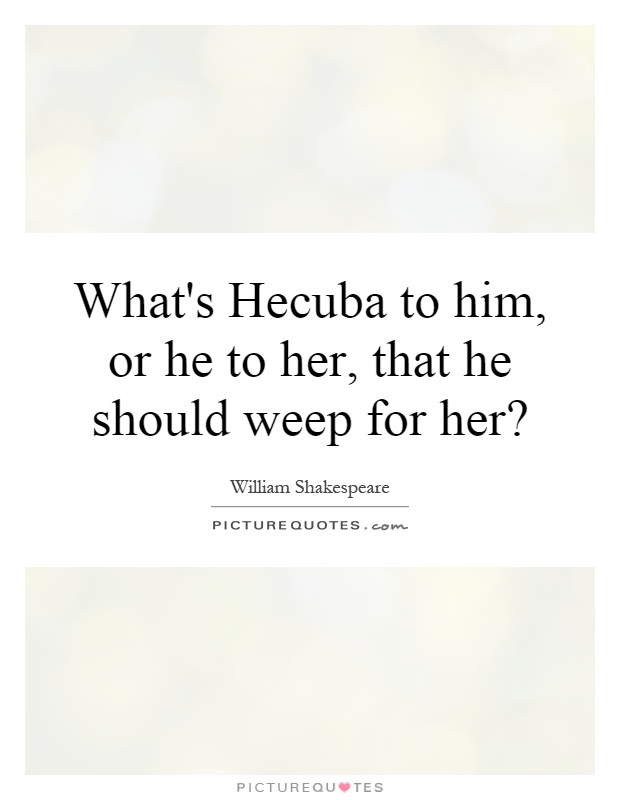 What's Hecuba to him, or he to her, that he should weep for her? Picture Quote #1