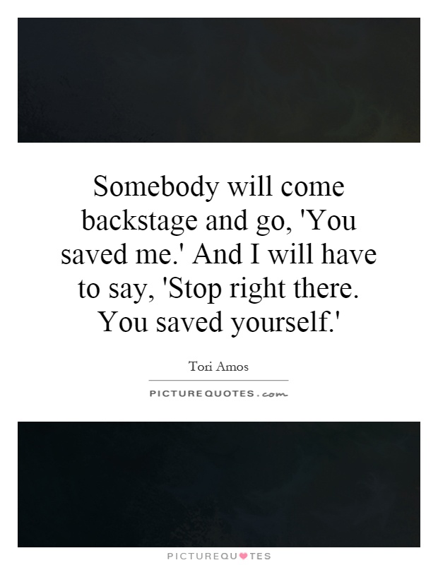 Somebody will come backstage and go, 'You saved me.' And I will have to say, 'Stop right there. You saved yourself.' Picture Quote #1