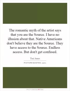 The romantic myth of the artist says that you are the Source. I have no illusion about that. Native Americans don't believe they are the Source. They have access to the Source. Endless access. But don't get confused Picture Quote #1