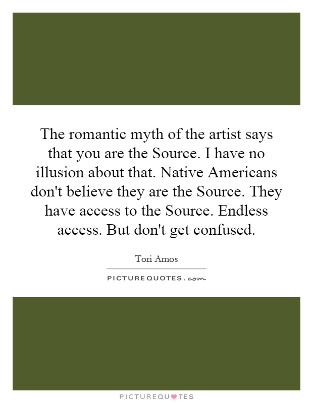 The romantic myth of the artist says that you are the Source. I have no illusion about that. Native Americans don't believe they are the Source. They have access to the Source. Endless access. But don't get confused Picture Quote #1