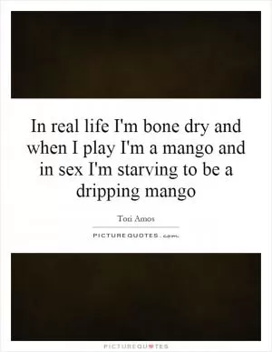 In real life I'm bone dry and when I play I'm a mango and in sex I'm starving to be a dripping mango Picture Quote #1