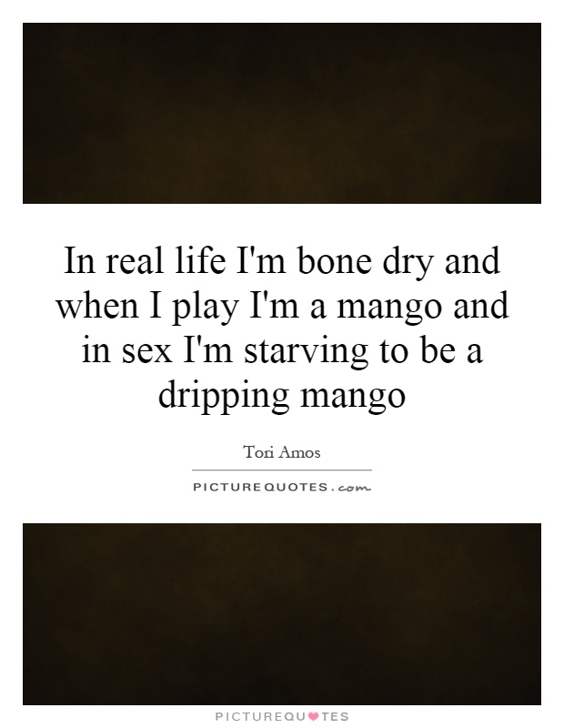In real life I'm bone dry and when I play I'm a mango and in sex I'm starving to be a dripping mango Picture Quote #1
