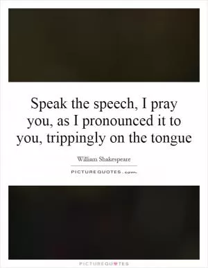 Speak the speech, I pray you, as I pronounced it to you, trippingly on the tongue Picture Quote #1