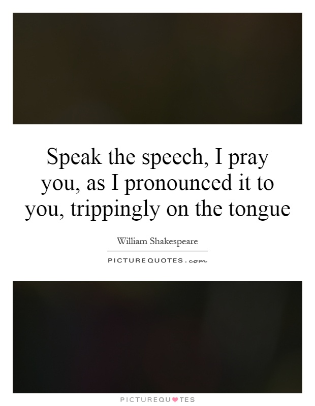 Speak the speech, I pray you, as I pronounced it to you, trippingly on the tongue Picture Quote #1