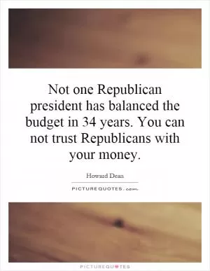 Not one Republican president has balanced the budget in 34 years. You can not trust Republicans with your money Picture Quote #1