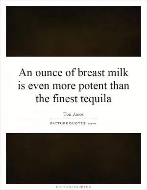 An ounce of breast milk is even more potent than the finest tequila Picture Quote #1