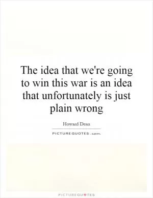 The idea that we're going to win this war is an idea that unfortunately is just plain wrong Picture Quote #1