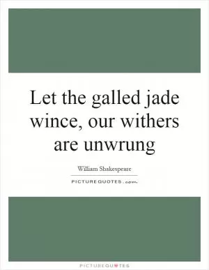 Let the galled jade wince, our withers are unwrung Picture Quote #1