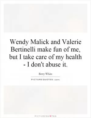 Wendy Malick and Valerie Bertinelli make fun of me, but I take care of my health - I don't abuse it Picture Quote #1