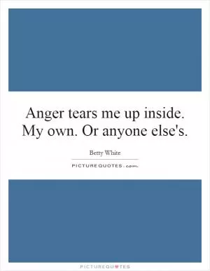 Anger tears me up inside. My own. Or anyone else's Picture Quote #1