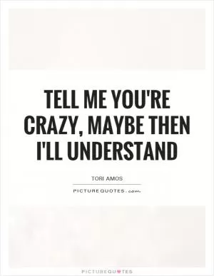 Tell me you're crazy, maybe then I'll understand Picture Quote #1