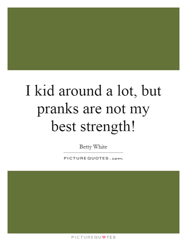 I kid around a lot, but pranks are not my best strength! Picture Quote #1