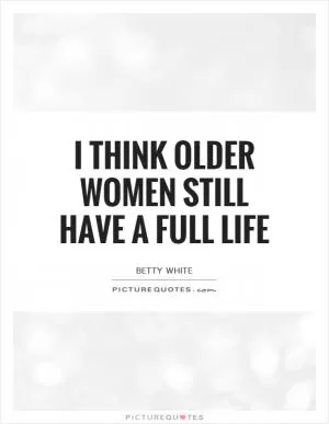 I think older women still have a full life Picture Quote #1