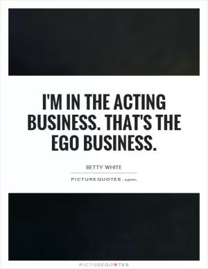 I'm in the acting business. That's the ego business Picture Quote #1
