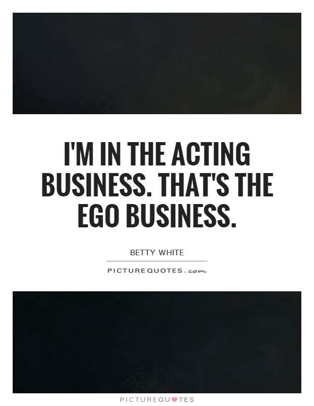 I'm in the acting business. That's the ego business Picture Quote #1