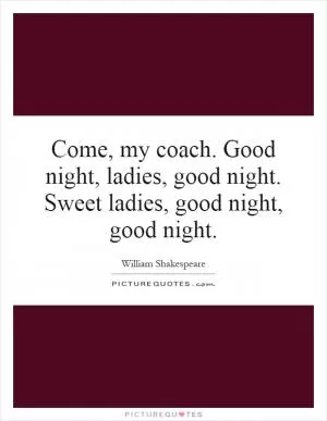 Come, my coach. Good night, ladies, good night. Sweet ladies, good night, good night Picture Quote #1