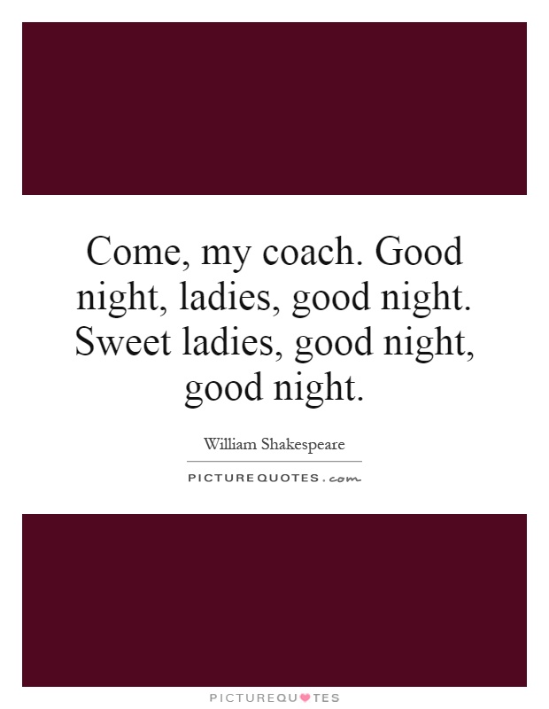 Come, my coach. Good night, ladies, good night. Sweet ladies, good night, good night Picture Quote #1