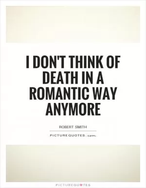 I don't think of death in a romantic way anymore Picture Quote #1
