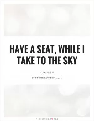 Have a seat, while I take to the sky Picture Quote #1