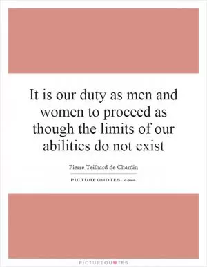 It is our duty as men and women to proceed as though the limits of our abilities do not exist Picture Quote #1