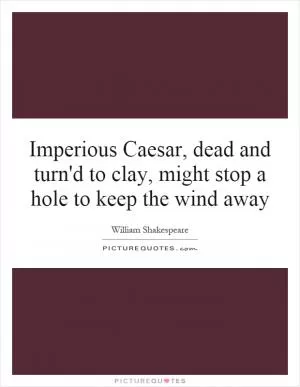 Imperious Caesar, dead and turn'd to clay, might stop a hole to keep the wind away Picture Quote #1