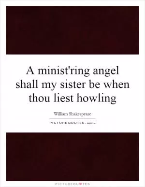 A minist'ring angel shall my sister be when thou liest howling Picture Quote #1