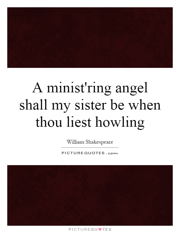 A minist'ring angel shall my sister be when thou liest howling Picture Quote #1