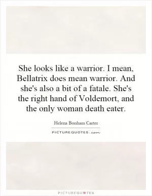 She looks like a warrior. I mean, Bellatrix does mean warrior. And she's also a bit of a fatale. She's the right hand of Voldemort, and the only woman death eater Picture Quote #1