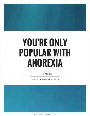 You're only popular with anorexia Picture Quote #1