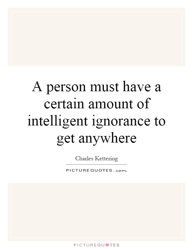 A person must have a certain amount of intelligent ignorance to get anywhere Picture Quote #1