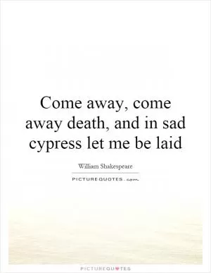 Come away, come away death, and in sad cypress let me be laid Picture Quote #1