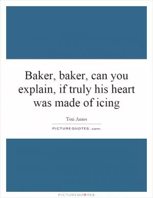 Baker, baker, can you explain, if truly his heart was made of icing Picture Quote #1