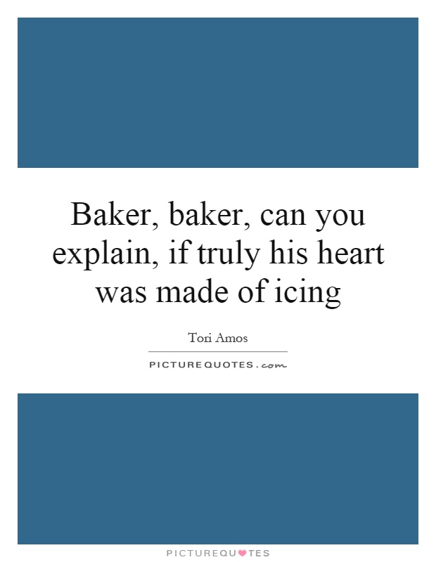 Baker, baker, can you explain, if truly his heart was made of icing Picture Quote #1