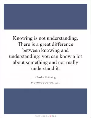 Knowing is not understanding. There is a great difference between knowing and understanding: you can know a lot about something and not really understand it Picture Quote #1