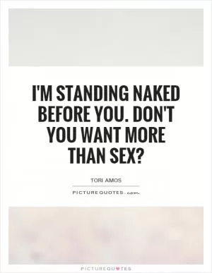 I'm standing naked before you. Don't you want more than sex? Picture Quote #1