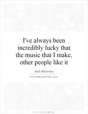 I've always been incredibly lucky that the music that I make, other people like it Picture Quote #1