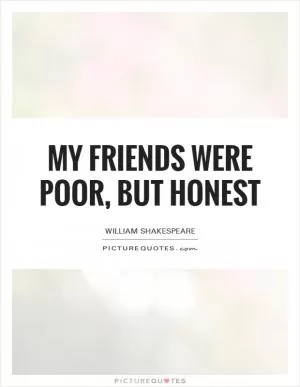 My friends were poor, but honest Picture Quote #1