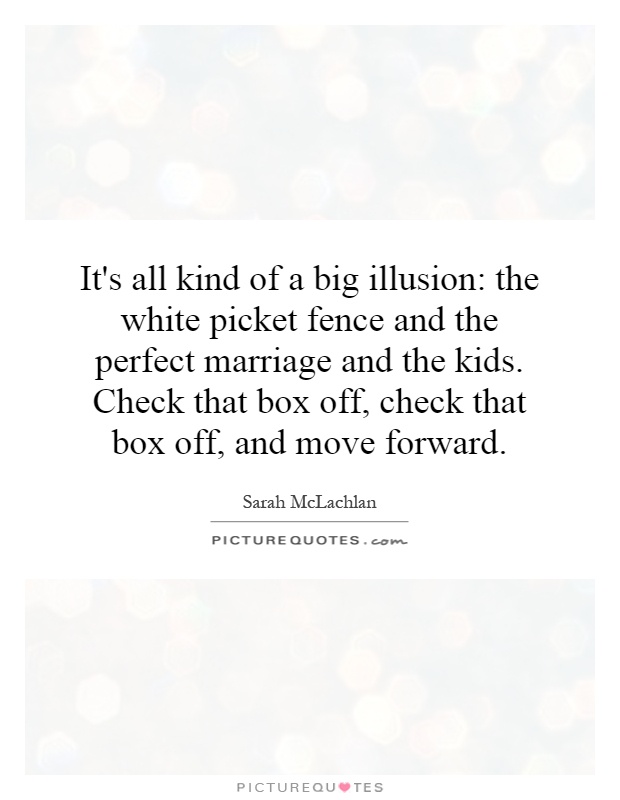 It's all kind of a big illusion: the white picket fence and the perfect marriage and the kids. Check that box off, check that box off, and move forward Picture Quote #1