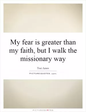 My fear is greater than my faith, but I walk the missionary way Picture Quote #1