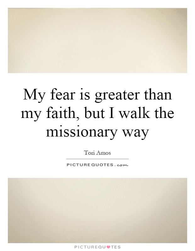 My fear is greater than my faith, but I walk the missionary way Picture Quote #1