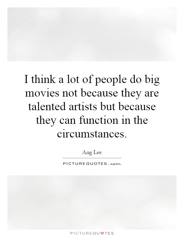 I think a lot of people do big movies not because they are talented artists but because they can function in the circumstances Picture Quote #1